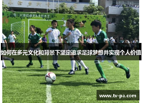 如何在多元文化和背景下坚定追求足球梦想并实现个人价值 如何在多元文化和背景下坚定追求足球梦想并实现个人价值