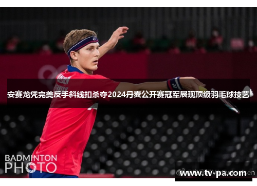 安赛龙凭完美反手斜线扣杀夺2024丹麦公开赛冠军展现顶级羽毛球技艺