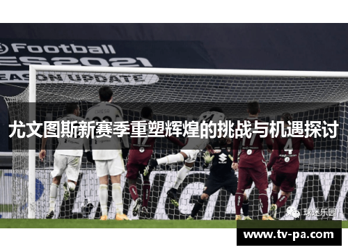 尤文图斯新赛季重塑辉煌的挑战与机遇探讨