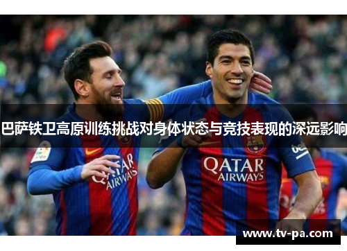 巴萨铁卫高原训练挑战对身体状态与竞技表现的深远影响