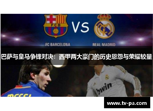 巴萨与皇马争锋对决：西甲两大豪门的历史恩怨与荣耀较量
