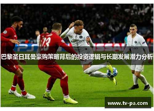 巴黎圣日耳曼豪购策略背后的投资逻辑与长期发展潜力分析
