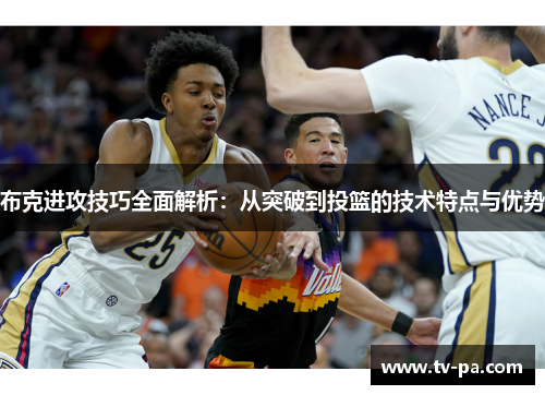 布克进攻技巧全面解析：从突破到投篮的技术特点与优势