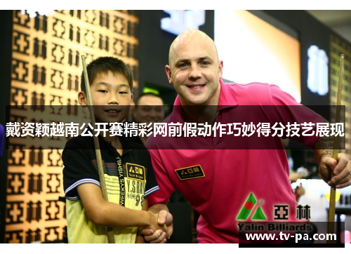 戴资颖越南公开赛精彩网前假动作巧妙得分技艺展现