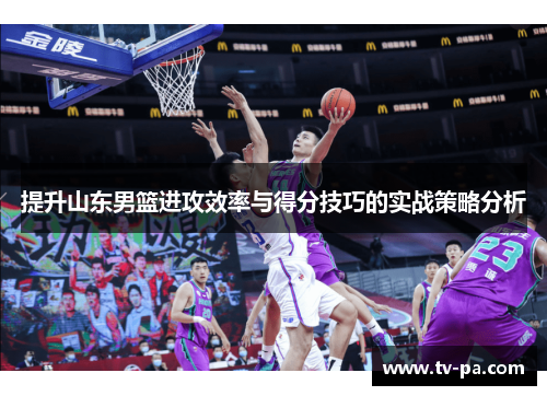 提升山东男篮进攻效率与得分技巧的实战策略分析
