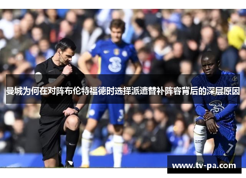 曼城为何在对阵布伦特福德时选择派遣替补阵容背后的深层原因