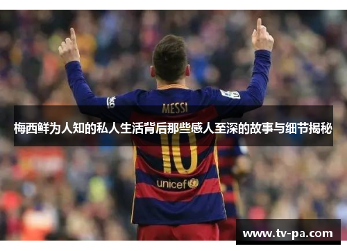 梅西鲜为人知的私人生活背后那些感人至深的故事与细节揭秘