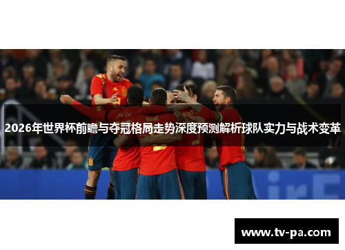 2026年世界杯前瞻与夺冠格局走势深度预测解析球队实力与战术变革