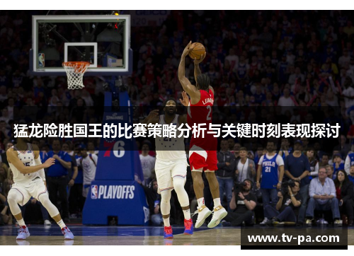 猛龙险胜国王的比赛策略分析与关键时刻表现探讨 猛龙险胜国王的比赛策略分析与关键时刻表现探讨