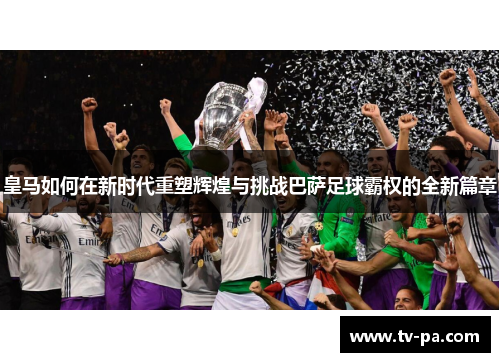 皇马如何在新时代重塑辉煌与挑战巴萨足球霸权的全新篇章