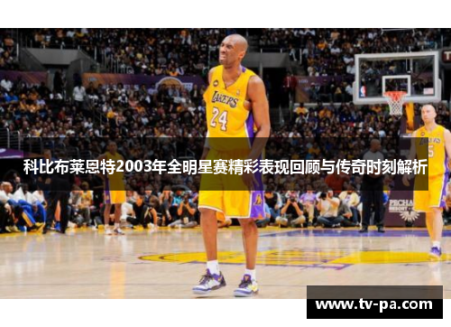 科比布莱恩特2003年全明星赛精彩表现回顾与传奇时刻解析