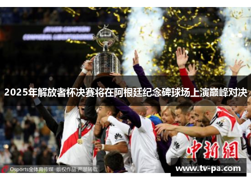 2025年解放者杯决赛将在阿根廷纪念碑球场上演巅峰对决 2025年解放者杯决赛将在阿根廷纪念碑球场上演巅峰对决