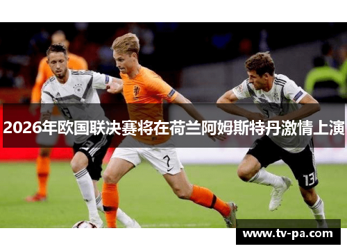 2026年欧国联决赛将在荷兰阿姆斯特丹激情上演