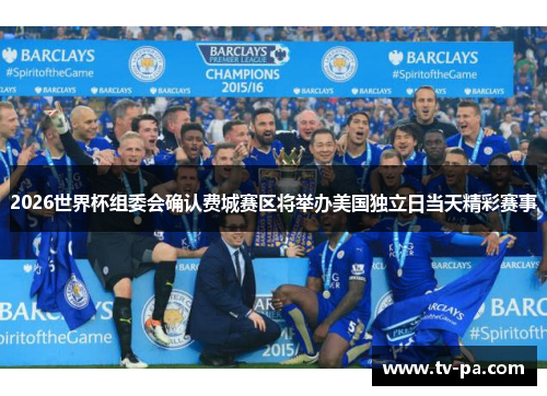 2026世界杯组委会确认费城赛区将举办美国独立日当天精彩赛事