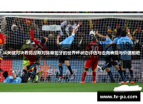 从关键对决看努涅斯对阵葡萄牙的世界杯状态评估与走向表现与价值前瞻