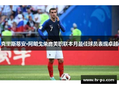 克里斯蒂安·阿朗戈荣膺美职联本月最佳球员表现卓越 克里斯蒂安·阿朗戈荣膺美职联本月最佳球员表现卓越
