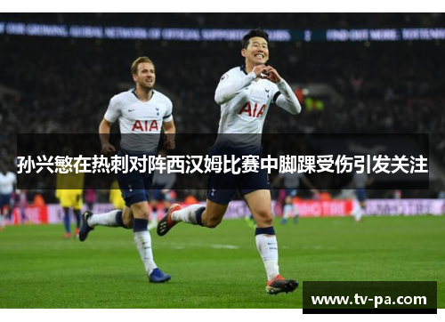 孙兴慜在热刺对阵西汉姆比赛中脚踝受伤引发关注 孙兴慜在热刺对阵西汉姆比赛中脚踝受伤引发关注