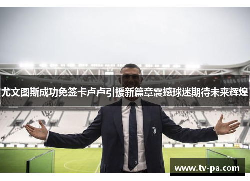 尤文图斯成功免签卡卢卢引援新篇章震撼球迷期待未来辉煌 尤文图斯成功免签卡卢卢引援新篇章震撼球迷期待未来辉煌