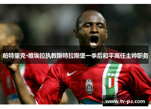 帕特里克·维埃拉执教斯特拉斯堡一季后和平离任主帅职务