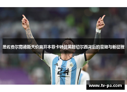 恩佐费尔南德斯天价离开本菲卡转战英超切尔西背后的豪赌与新征程