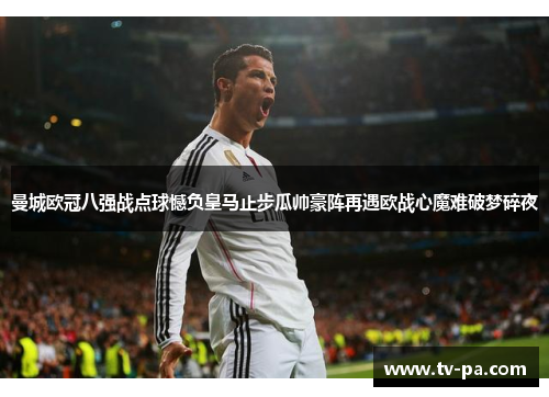 曼城欧冠八强战点球憾负皇马止步瓜帅豪阵再遇欧战心魔难破梦碎夜