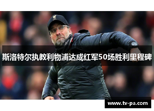斯洛特尔执教利物浦达成红军50场胜利里程碑