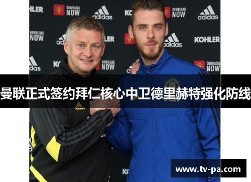 曼联正式签约拜仁核心中卫德里赫特强化防线 曼联正式签约拜仁核心中卫德里赫特强化防线