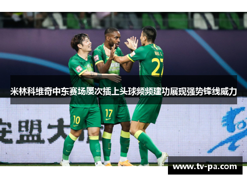 米林科维奇中东赛场屡次插上头球频频建功展现强势锋线威力 米林科维奇中东赛场屡次插上头球频频建功展现强势锋线威力