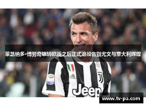 莱昂纳多·博努奇辗转欧战之后正式退役告别尤文与意大利辉煌