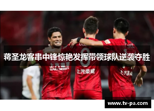 蒋圣龙客串中锋惊艳发挥带领球队逆袭夺胜 蒋圣龙客串中锋惊艳发挥带领球队逆袭夺胜