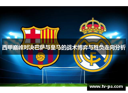 西甲巅峰对决巴萨与皇马的战术博弈与胜负走向分析