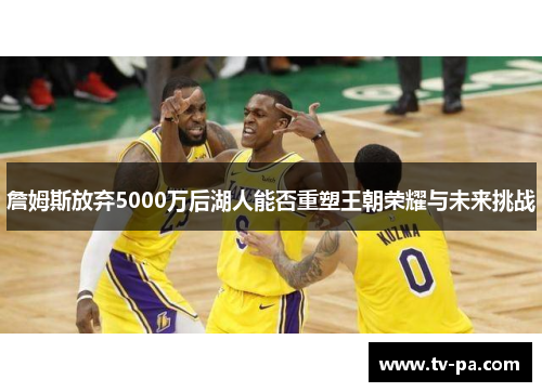 詹姆斯放弃5000万后湖人能否重塑王朝荣耀与未来挑战 詹姆斯放弃5000万后湖人能否重塑王朝荣耀与未来挑战