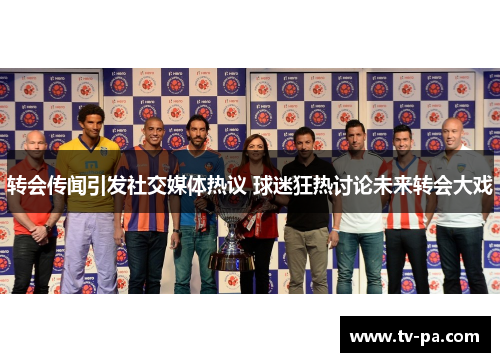 转会传闻引发社交媒体热议 球迷狂热讨论未来转会大戏