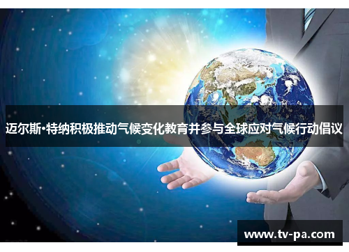 迈尔斯·特纳积极推动气候变化教育并参与全球应对气候行动倡议