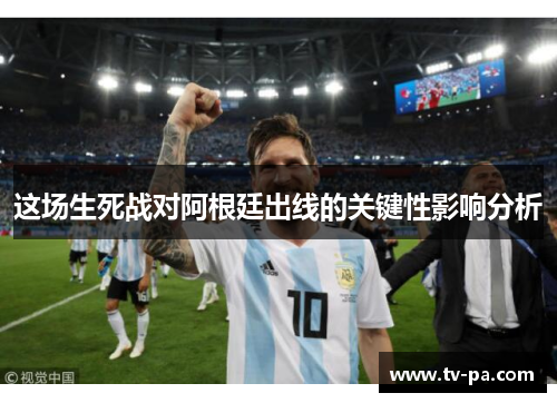 这场生死战对阿根廷出线的关键性影响分析