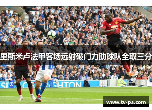 里斯米卢法甲客场远射破门力助球队全取三分
