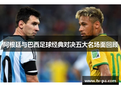 阿根廷与巴西足球经典对决五大名场面回顾