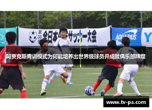 阿贾克斯青训模式为何能培养出世界级球员并成就俱乐部辉煌