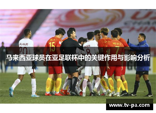 马来西亚球员在亚足联杯中的关键作用与影响分析