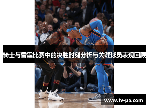 骑士与雷霆比赛中的决胜时刻分析与关键球员表现回顾