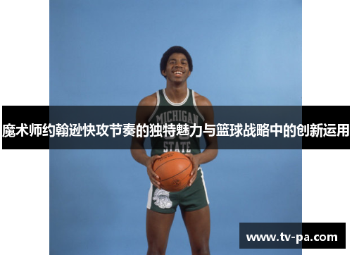 魔术师约翰逊快攻节奏的独特魅力与篮球战略中的创新运用
