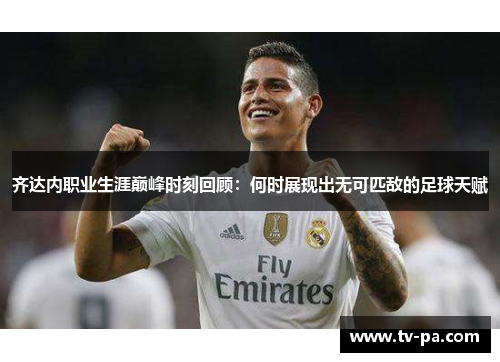 齐达内职业生涯巅峰时刻回顾:何时展现出无可匹敌的足球天赋 齐达内职业生涯巅峰时刻回顾:何时展现出无可匹敌的足球天赋