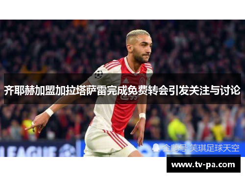 齐耶赫加盟加拉塔萨雷完成免费转会引发关注与讨论 齐耶赫加盟加拉塔萨雷完成免费转会引发关注与讨论