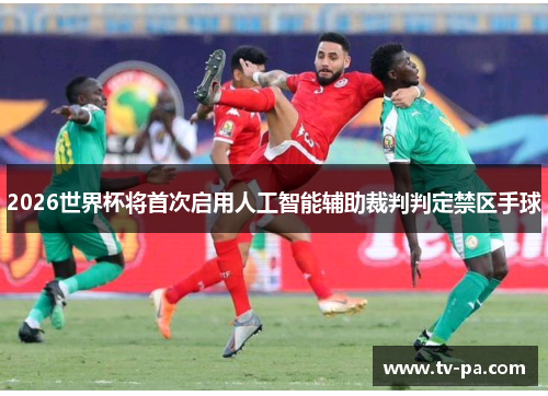 2026世界杯将首次启用人工智能辅助裁判判定禁区手球