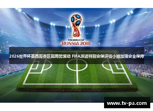 2026世界杯墨西哥赛区因局势波动 FIFA派遣特别安保评估小组加强安全保障