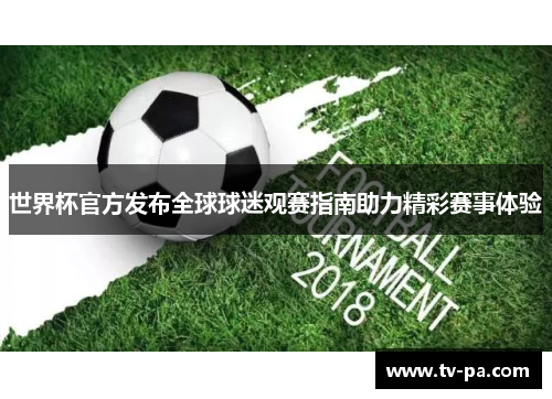 世界杯官方发布全球球迷观赛指南助力精彩赛事体验