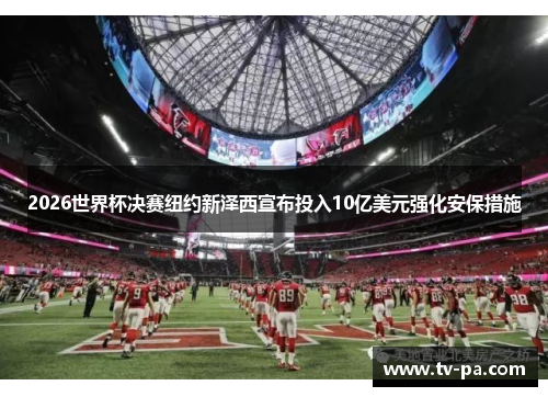 2026世界杯决赛纽约新泽西宣布投入10亿美元强化安保措施