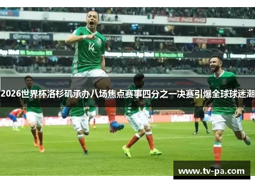 2026世界杯洛杉矶承办八场焦点赛事四分之一决赛引爆全球球迷潮