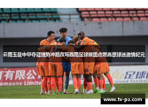 云南玉昆中甲夺冠强势冲超改写西南足球版图点燃高原球迷激情纪元 云南玉昆中甲夺冠强势冲超改写西南足球版图点燃高原球迷激情纪元