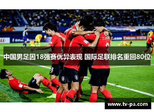 中国男足因18强赛优异表现 国际足联排名重回80位 中国男足因18强赛优异表现 国际足联排名重回80位